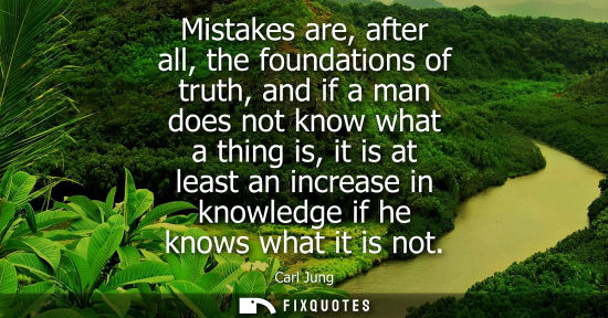 Small: Mistakes are, after all, the foundations of truth, and if a man does not know what a thing is, it is at least 