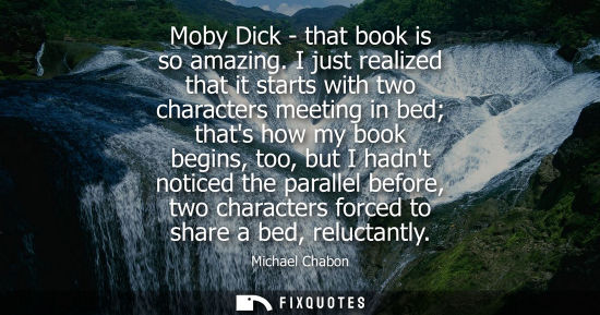 Small: Moby Dick - that book is so amazing. I just realized that it starts with two characters meeting in bed 