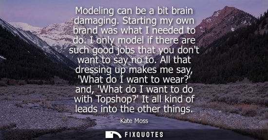Small: Modeling can be a bit brain damaging. Starting my own brand was what I needed to do. I only model if there are