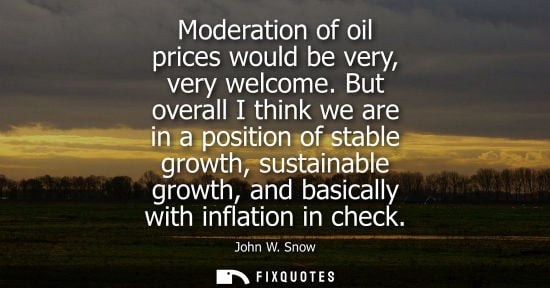 Small: Moderation of oil prices would be very, very welcome. But overall I think we are in a position of stable growt