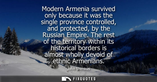 Small: Modern Armenia survived only because it was the single province controlled, and protected, by the Russi