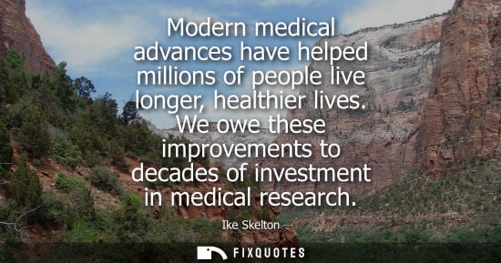 Small: Modern medical advances have helped millions of people live longer, healthier lives. We owe these impro