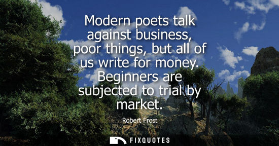 Small: Modern poets talk against business, poor things, but all of us write for money. Beginners are subjected to tri