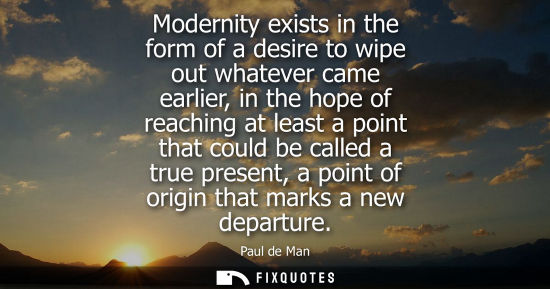 Small: Modernity exists in the form of a desire to wipe out whatever came earlier, in the hope of reaching at least a