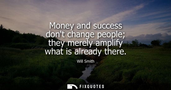 Small: Money and success dont change people they merely amplify what is already there