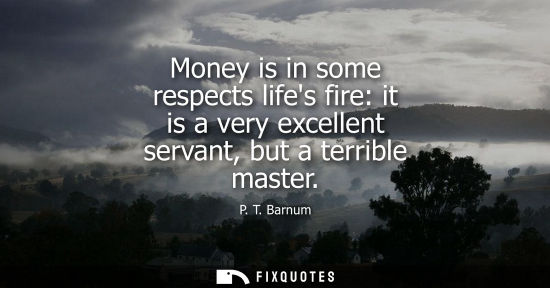 Small: Money is in some respects lifes fire: it is a very excellent servant, but a terrible master