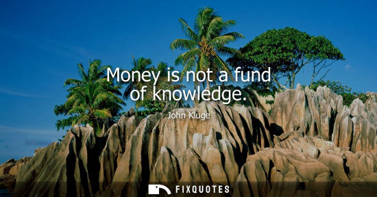 Small: Money is not a fund of knowledge