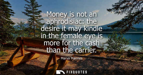 Small: Money is not an aphrodisiac: the desire it may kindle in the female eye is more for the cash than the c