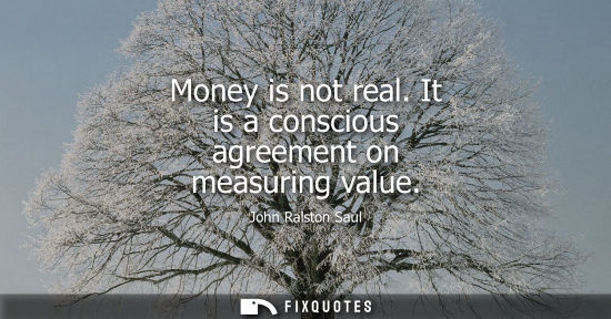Small: Money is not real. It is a conscious agreement on measuring value
