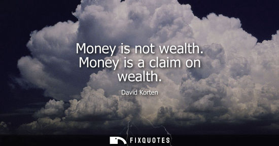 Small: Money is not wealth. Money is a claim on wealth