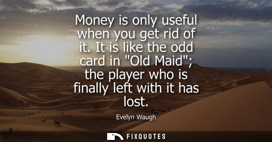 Small: Money is only useful when you get rid of it. It is like the odd card in Old Maid the player who is fina