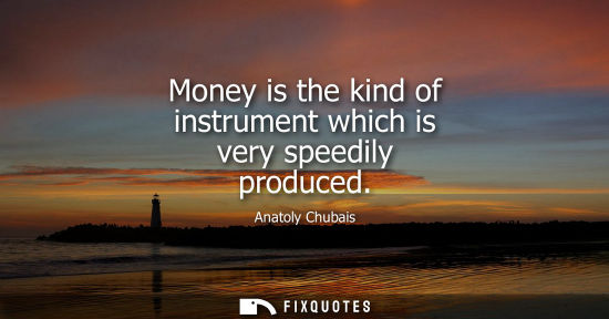 Small: Money is the kind of instrument which is very speedily produced