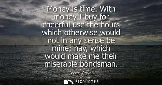 Small: Money is time. With money I buy for cheerful use the hours which otherwise would not in any sense be mi