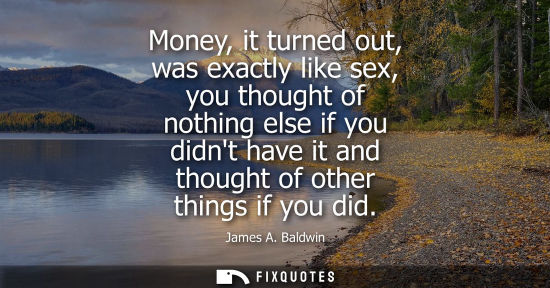 Small: Money, it turned out, was exactly like sex, you thought of nothing else if you didnt have it and thought of ot