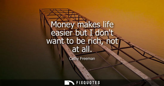 Small: Money makes life easier but I dont want to be rich, not at all