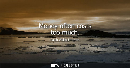 Small: Money often costs too much - Ralph Waldo Emerson