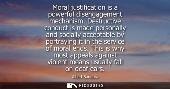 Small: Moral justification is a powerful disengagement mechanism. Destructive conduct is made personally and s