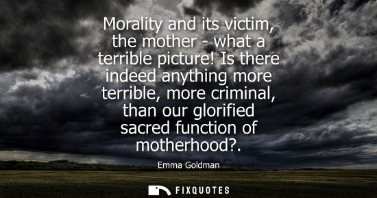 Small: Morality and its victim, the mother - what a terrible picture! Is there indeed anything more terrible, 