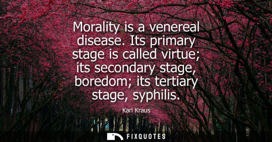 Small: Morality is a venereal disease. Its primary stage is called virtue its secondary stage, boredom its tertiary s
