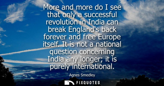 Small: More and more do I see that only a successful revolution in India can break Englands back forever and f