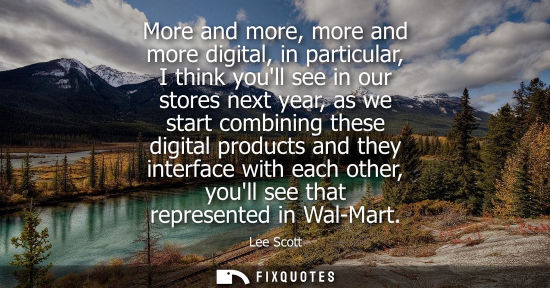 Small: More and more, more and more digital, in particular, I think youll see in our stores next year, as we s