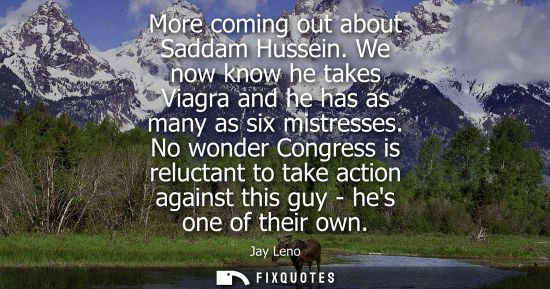 Small: More coming out about Saddam Hussein. We now know he takes Viagra and he has as many as six mistresses.
