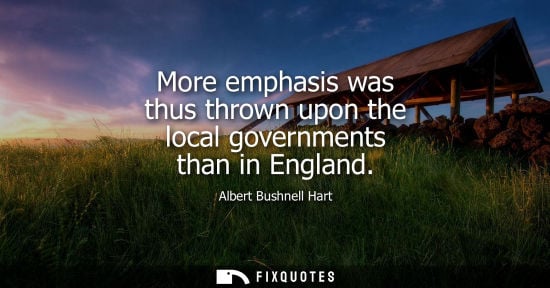 Small: More emphasis was thus thrown upon the local governments than in England