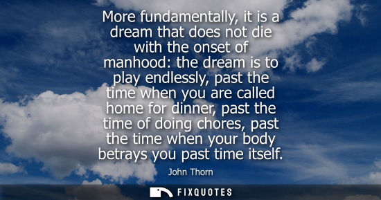Small: More fundamentally, it is a dream that does not die with the onset of manhood: the dream is to play end