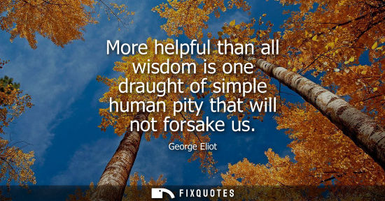 Small: More helpful than all wisdom is one draught of simple human pity that will not forsake us