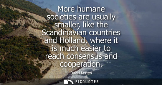 Small: More humane societies are usually smaller, like the Scandinavian countries and Holland, where it is muc
