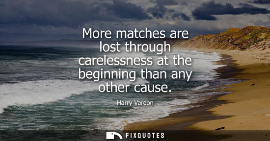Small: More matches are lost through carelessness at the beginning than any other cause