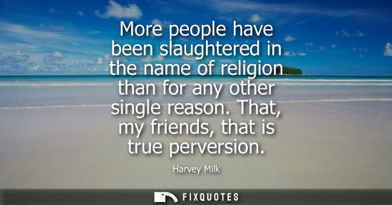 Small: More people have been slaughtered in the name of religion than for any other single reason. That, my fr