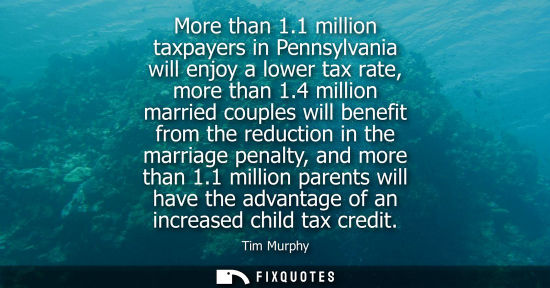 Small: More than 1.1 million taxpayers in Pennsylvania will enjoy a lower tax rate, more than 1.4 million marr