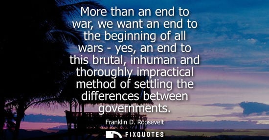 Small: More than an end to war, we want an end to the beginning of all wars - yes, an end to this brutal, inhu