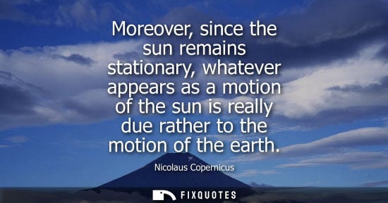 Small: Moreover, since the sun remains stationary, whatever appears as a motion of the sun is really due rathe