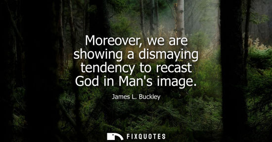 Small: Moreover, we are showing a dismaying tendency to recast God in Mans image
