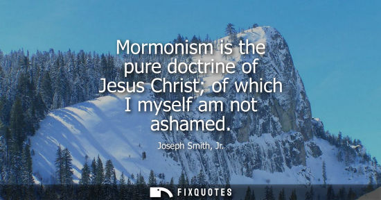 Small: Mormonism is the pure doctrine of Jesus Christ of which I myself am not ashamed