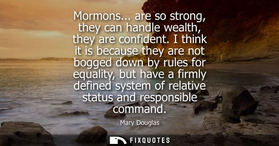 Small: Mormons... are so strong, they can handle wealth, they are confident. I think it is because they are no