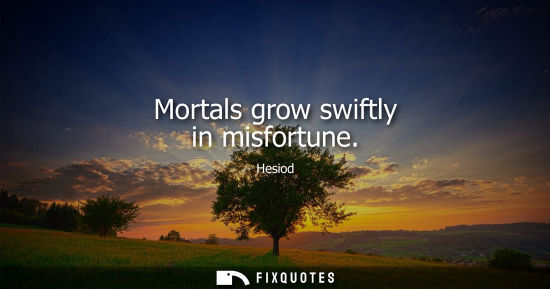 Small: Mortals grow swiftly in misfortune