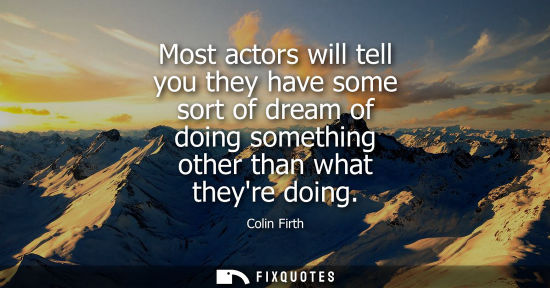 Small: Most actors will tell you they have some sort of dream of doing something other than what theyre doing