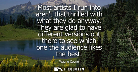 Small: Most artists I run into arent that thrilled with what they do anyway. They are glad to have different v
