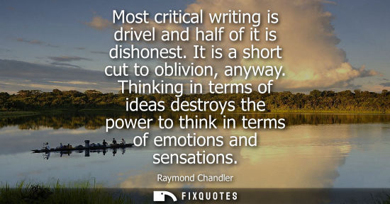 Small: Most critical writing is drivel and half of it is dishonest. It is a short cut to oblivion, anyway.