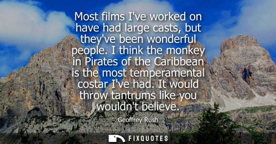 Small: Most films Ive worked on have had large casts, but theyve been wonderful people. I think the monkey in Pirates