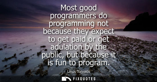 Small: Most good programmers do programming not because they expect to get paid or get adulation by the public, but b