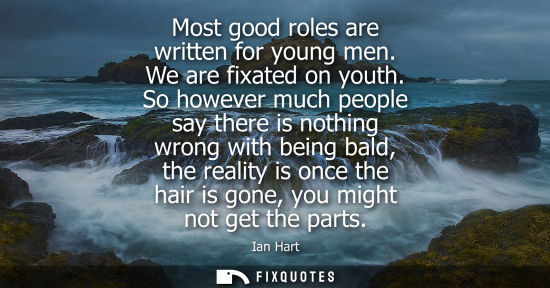 Small: Most good roles are written for young men. We are fixated on youth. So however much people say there is
