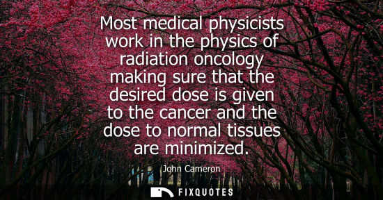 Small: Most medical physicists work in the physics of radiation oncology making sure that the desired dose is 