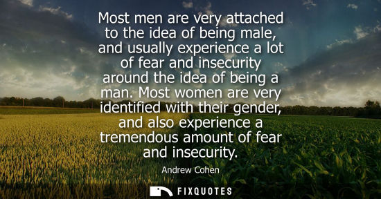 Small: Most men are very attached to the idea of being male, and usually experience a lot of fear and insecuri