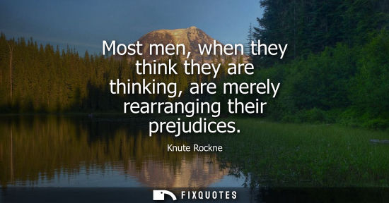 Small: Most men, when they think they are thinking, are merely rearranging their prejudices