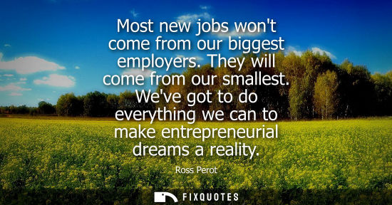 Small: Most new jobs wont come from our biggest employers. They will come from our smallest. Weve got to do everythin