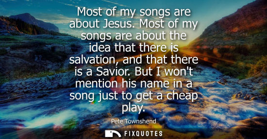 Small: Most of my songs are about Jesus. Most of my songs are about the idea that there is salvation, and that